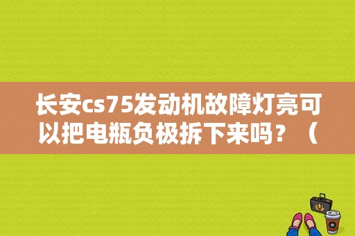 长安cs75发动机故障灯亮可以把电瓶负极拆下来吗？（长安二代发动机故障灯亮）-图1