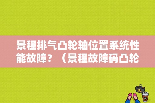 景程排气凸轮轴位置系统性能故障？（景程故障码凸轮轴位置相互位置关系）-图1