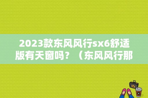 2023款东风风行sx6舒适版有天窗吗？（东风风行那个带天窗）-图1