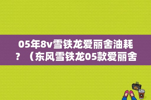 05年8v雪铁龙爱丽舍油耗？（东风雪铁龙05款爱丽舍）-图1