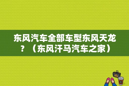 东风汽车全部车型东风天龙？（东风汗马汽车之家）-图1
