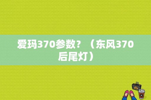爱玛370参数？（东风370后尾灯）-图1