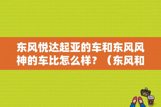 东风悦达起亚的车和东风风神的车比怎么样？（东风和悦达）-图1
