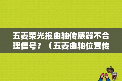 五菱荣光报曲轴传感器不合理信号？（五菱曲轴位置传感器电路故障）-图1