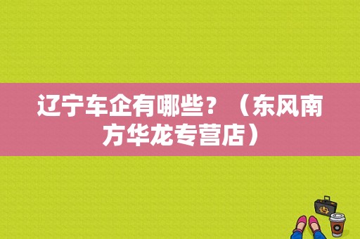 辽宁车企有哪些？（东风南方华龙专营店）-图1