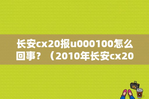 长安cx20报u000100怎么回事？（2010年长安cx20全部故障）-图1