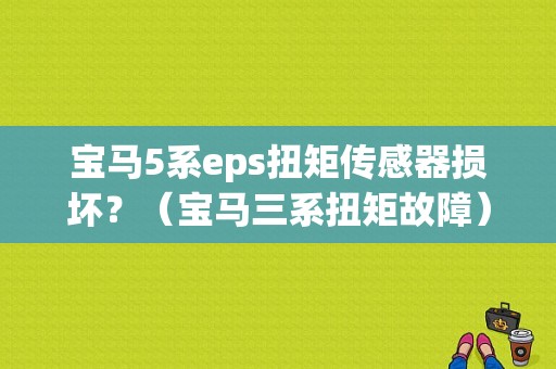 宝马5系eps扭矩传感器损坏？（宝马三系扭矩故障）-图1