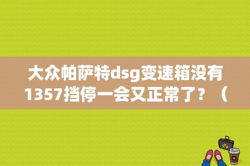 大众帕萨特dsg变速箱没有1357挡停一会又正常了？（帕萨特dsg故障）-图1