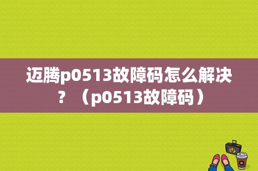 迈腾p0513故障码怎么解决？（p0513故障码）-图1
