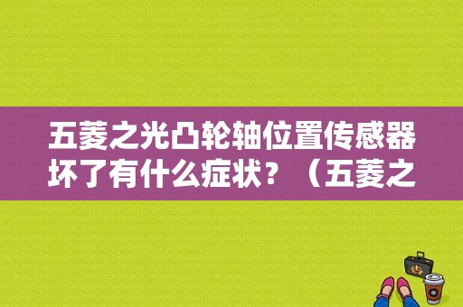 五菱之光凸轮轴位置传感器坏了有什么症状？（五菱之光凸轮轴位置传感器故障）-图1