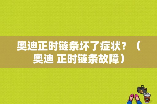 奥迪正时链条坏了症状？（奥迪 正时链条故障）-图1