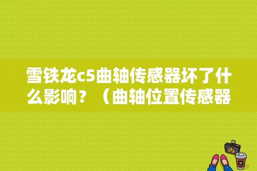 雪铁龙c5曲轴传感器坏了什么影响？（曲轴位置传感器故障转速）-图1