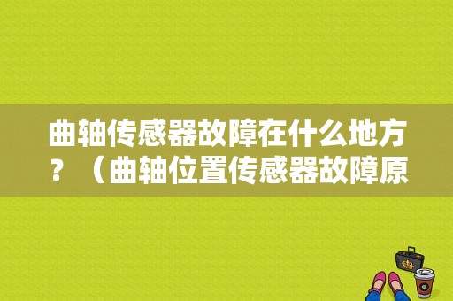 曲轴传感器故障在什么地方？（曲轴位置传感器故障原因）-图1