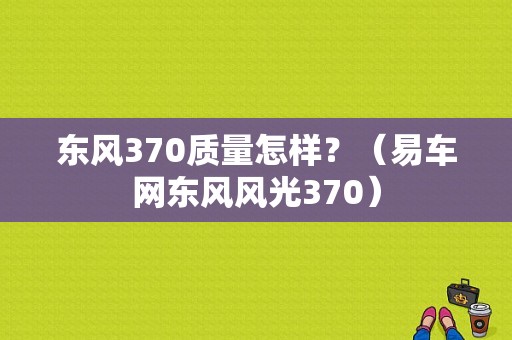 东风370质量怎样？（易车网东风风光370）-图1