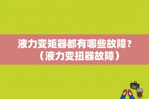 液力变矩器都有哪些故障？（液力变扭器故障）-图1
