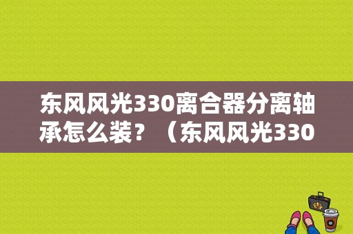 东风风光330离合器分离轴承怎么装？（东风风光330脚踏板）-图1