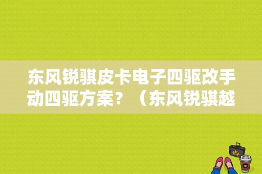 东风锐骐皮卡电子四驱改手动四驱方案？（东风锐骐越野）-图1