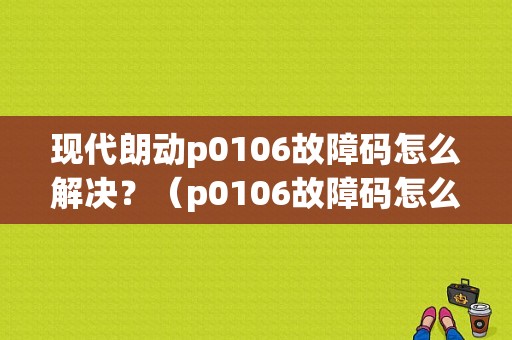 现代朗动p0106故障码怎么解决？（p0106故障码怎么解决）-图1