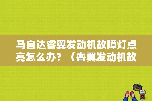 马自达睿翼发动机故障灯点亮怎么办？（睿翼发动机故障灯黄灯）-图1