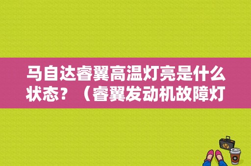 马自达睿翼高温灯亮是什么状态？（睿翼发动机故障灯亮）-图1