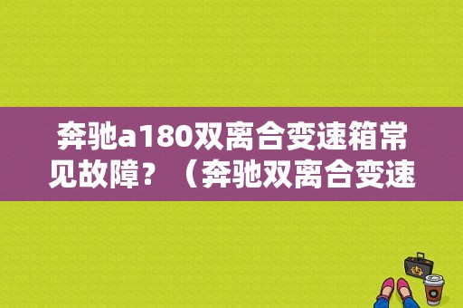 奔驰a180双离合变速箱常见故障？（奔驰双离合变速箱故障）-图1