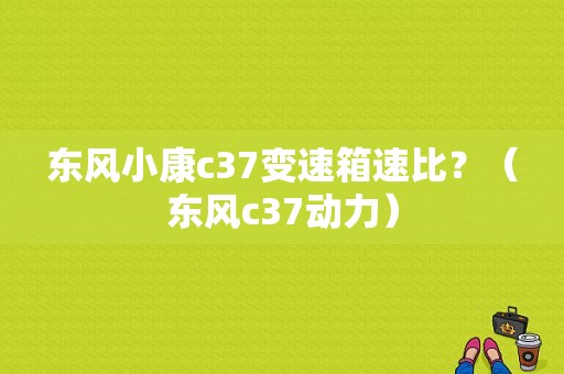 东风小康c37变速箱速比？（东风c37动力）-图1