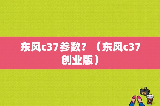 东风c37参数？（东风c37创业版）-图1