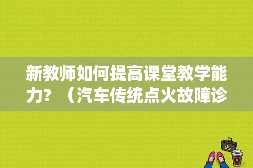 新教师如何提高课堂教学能力？（汽车传统点火故障诊断与排除ppt课件）-图1