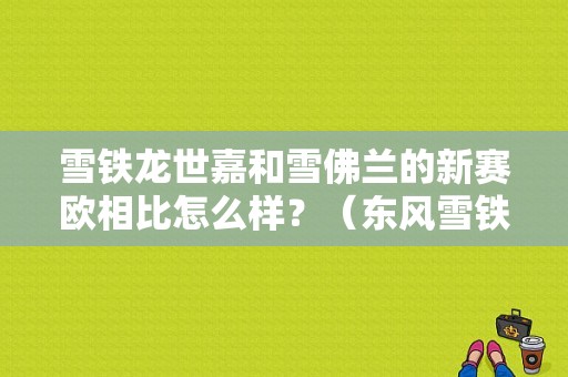 雪铁龙世嘉和雪佛兰的新赛欧相比怎么样？（东风雪铁龙赛欧）-图1