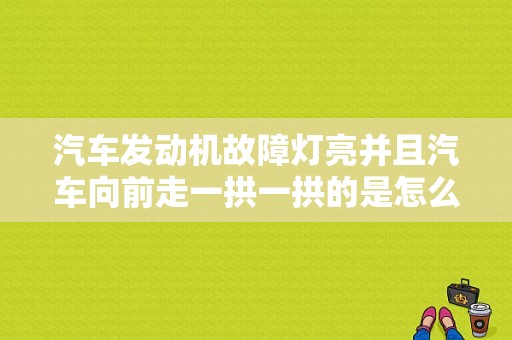 汽车发动机故障灯亮并且汽车向前走一拱一拱的是怎么回事？（汽车日常故障）-图1