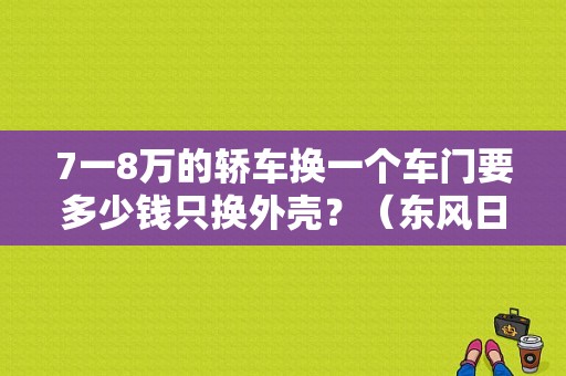 7一8万的轿车换一个车门要多少钱只换外壳？（东风日产前车门多少钱）