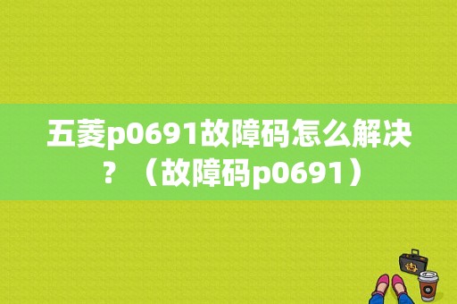 五菱p0691故障码怎么解决？（故障码p0691）-图1