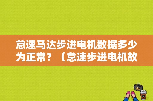 怠速马达步进电机数据多少为正常？（怠速步进电机故障码）-图1