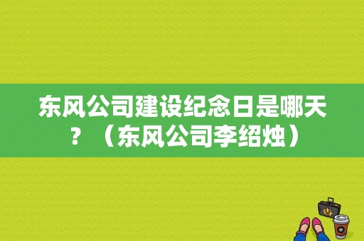 东风公司建设纪念日是哪天？（东风公司李绍烛）-图1