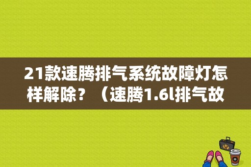 21款速腾排气系统故障灯怎样解除？（速腾1.6l排气故障灯亮解决办法）-图1