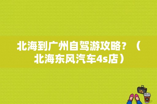 北海到广州自驾游攻略？（北海东风汽车4s店）-图1