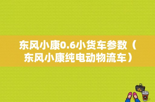 东风小康0.6小货车参数（东风小康纯电动物流车）-图1