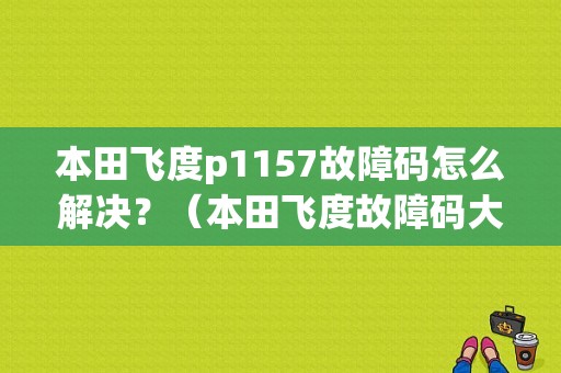 本田飞度p1157故障码怎么解决？（本田飞度故障码大全）-图1