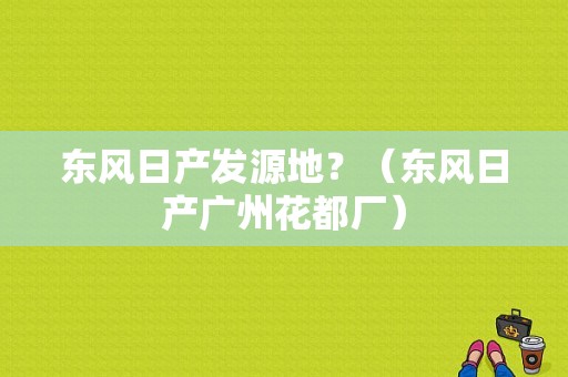 东风日产发源地？（东风日产广州花都厂）-图2