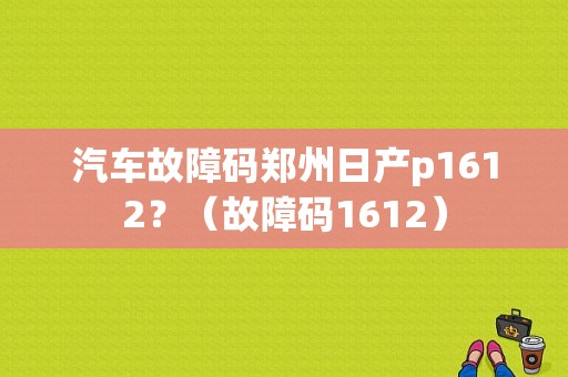 汽车故障码郑州日产p1612？（故障码1612）-图1