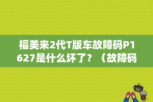 福美来2代T版车故障码P1627是什么坏了？（故障码p1627）