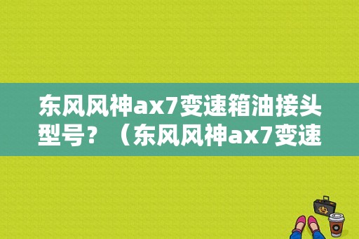东风风神ax7变速箱油接头型号？（东风风神ax7变速箱油）-图1