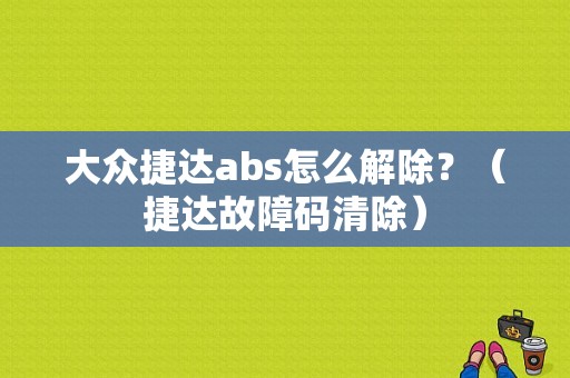 大众捷达abs怎么解除？（捷达故障码清除）-图1