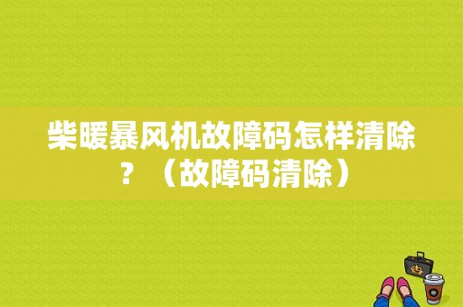 柴暖暴风机故障码怎样清除？（故障码清除）-图1