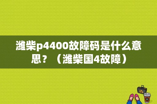潍柴p4400故障码是什么意思？（潍柴国4故障）-图1