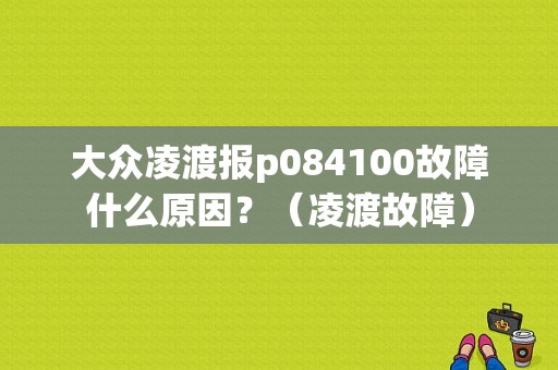 大众凌渡报p084100故障什么原因？（凌渡故障）-图1