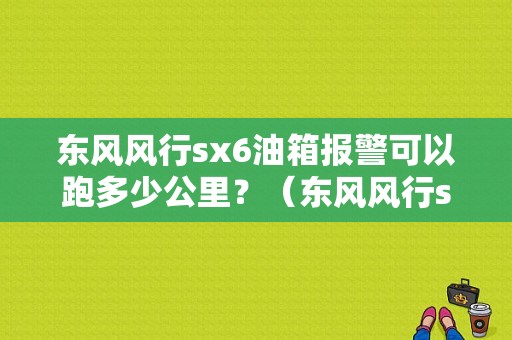 东风风行sx6油箱报警可以跑多少公里？（东风风行sx6 油箱）-图1