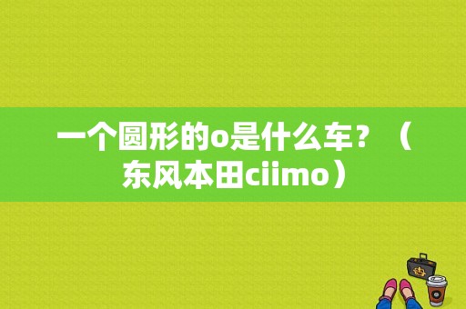 一个圆形的o是什么车？（东风本田ciimo）-图2