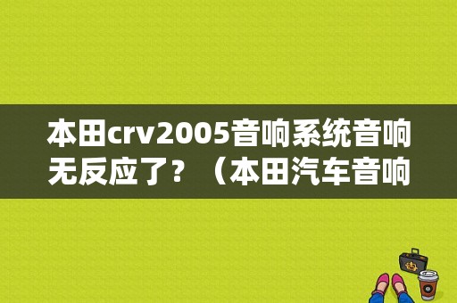 本田crv2005音响系统音响无反应了？（本田汽车音响故障）-图1