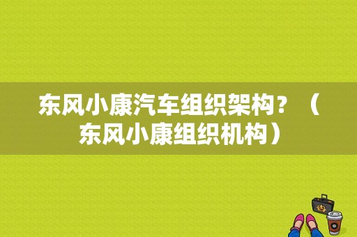 东风小康汽车组织架构？（东风小康组织机构）-图1